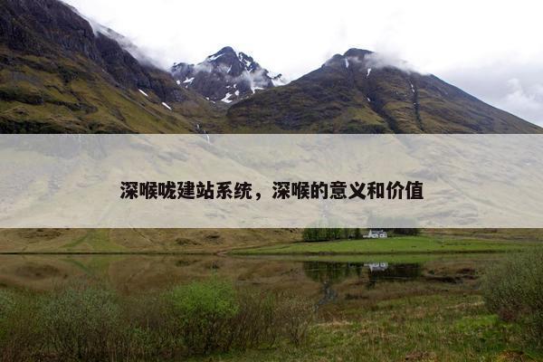 深喉咙建站系统，深喉的意义和价值