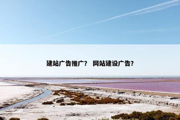 建站广告推广？ 网站建设广告？