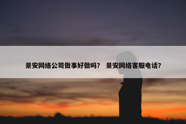 景安网络公司做事好做吗？ 景安网络客服电话？