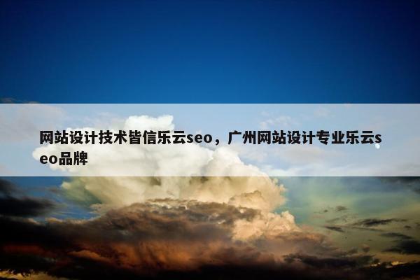 网站设计技术皆信乐云seo，广州网站设计专业乐云seo品牌