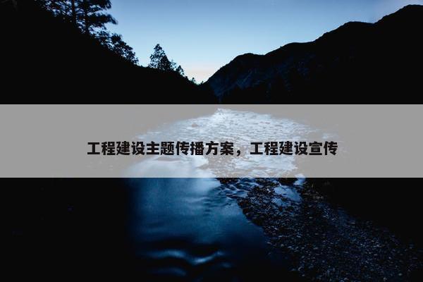 工程建设主题传播方案，工程建设宣传