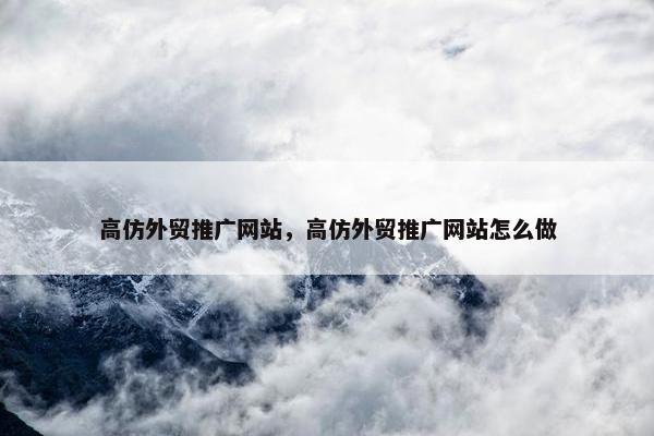 高仿外贸推广网站，高仿外贸推广网站怎么做
