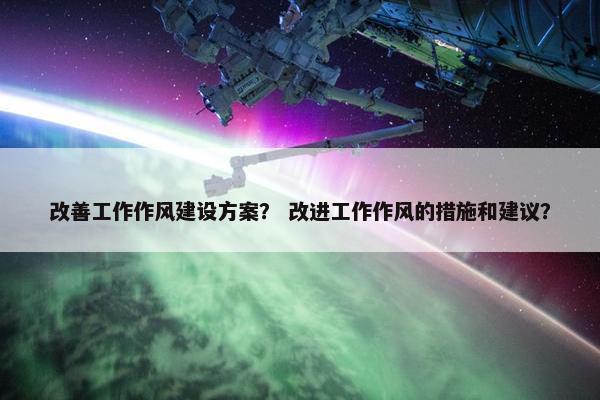 改善工作作风建设方案？ 改进工作作风的措施和建议？
