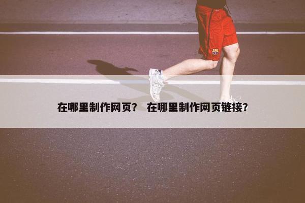 在哪里制作网页？ 在哪里制作网页链接？