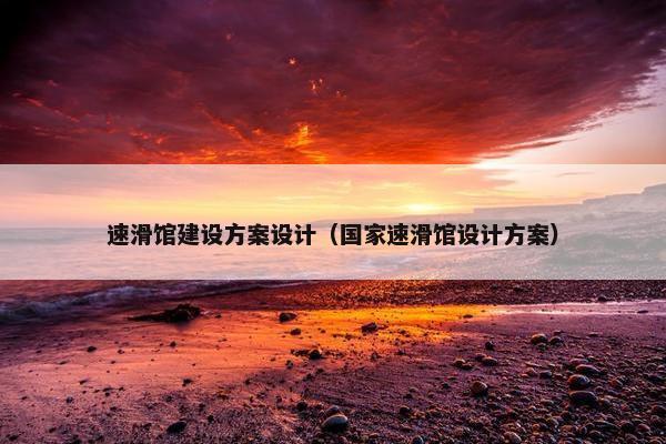 速滑馆建设方案设计（国家速滑馆设计方案）