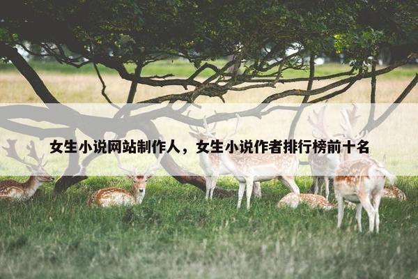 女生小说网站制作人，女生小说作者排行榜前十名