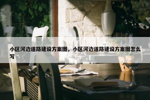 小区河边道路建设方案图，小区河边道路建设方案图怎么写
