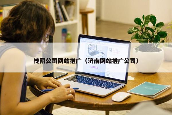 槐荫公司网站推广（济南网站推广公司）