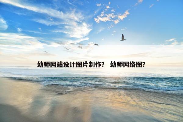 幼师网站设计图片制作？ 幼师网络图？