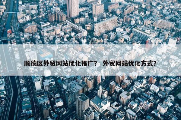 顺德区外贸网站优化推广？ 外贸网站优化方式？