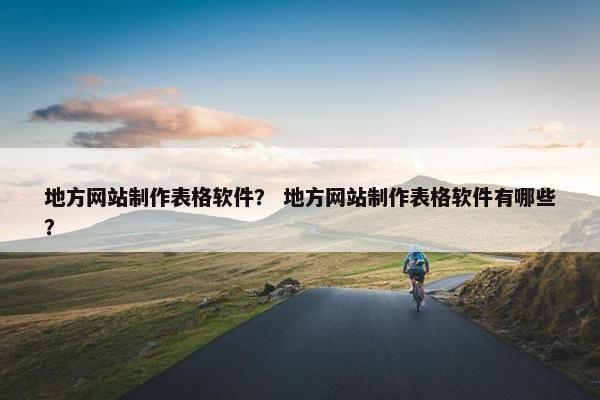 地方网站制作表格软件？ 地方网站制作表格软件有哪些？