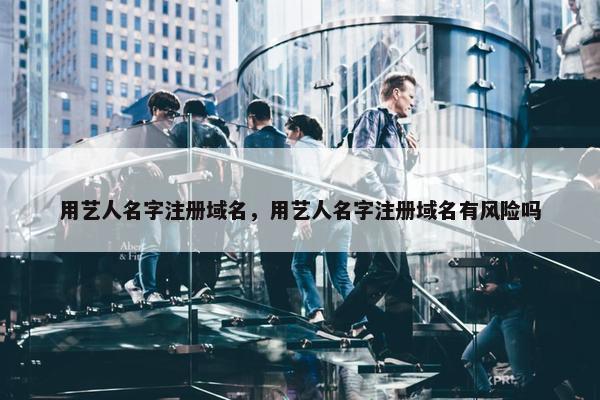 用艺人名字注册域名，用艺人名字注册域名有风险吗