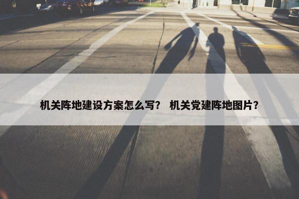 机关阵地建设方案怎么写？ 机关党建阵地图片？