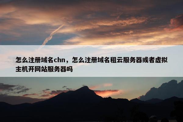 怎么注册域名chn，怎么注册域名租云服务器或者虚拟主机开网站服务器吗