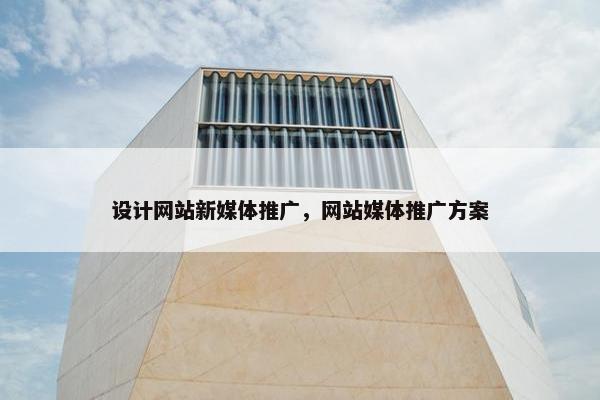 设计网站新媒体推广，网站媒体推广方案