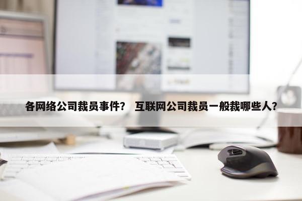 各网络公司裁员事件？ 互联网公司裁员一般裁哪些人？