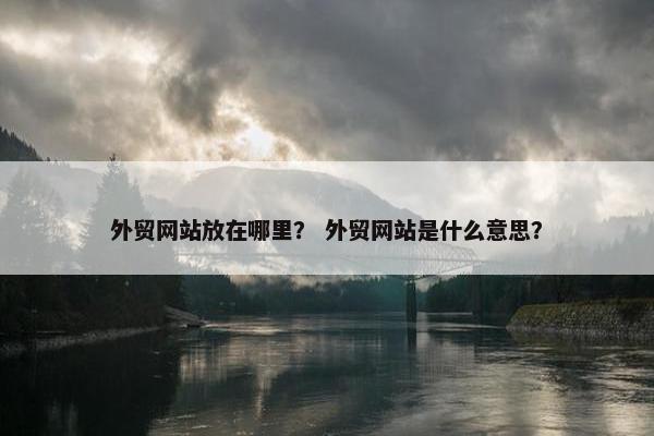 外贸网站放在哪里？ 外贸网站是什么意思？