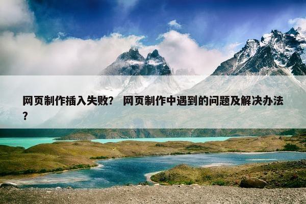网页制作插入失败？ 网页制作中遇到的问题及解决办法？