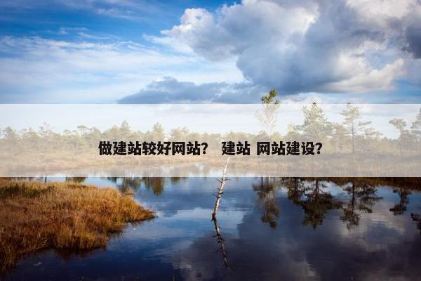 做建站较好网站？ 建站 网站建设？