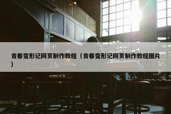 青春变形记网页制作教程（青春变形记网页制作教程图片）