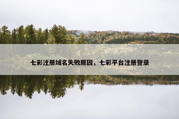 七彩注册域名失败原因，七彩平台注册登录