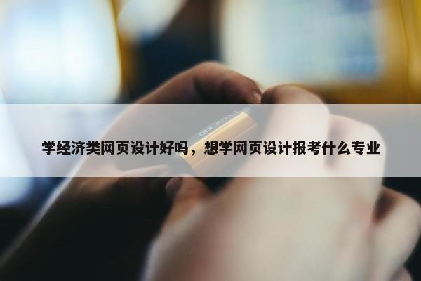 学经济类网页设计好吗，想学网页设计报考什么专业