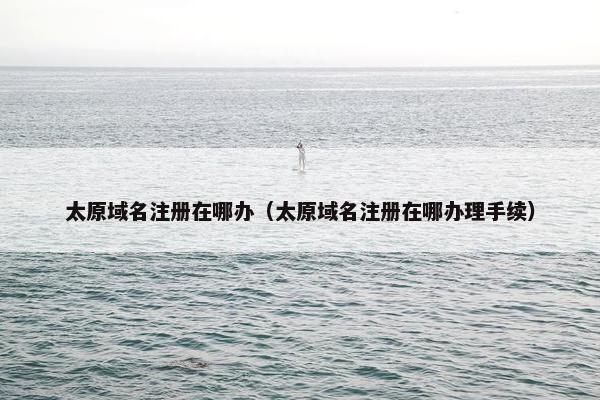 太原域名注册在哪办（太原域名注册在哪办理手续）