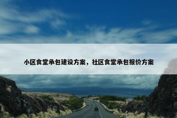 小区食堂承包建设方案，社区食堂承包报价方案