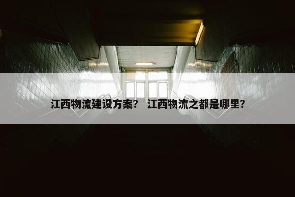 江西物流建设方案？ 江西物流之都是哪里？
