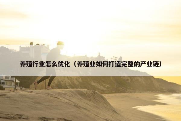 养殖行业怎么优化（养殖业如何打造完整的产业链）
