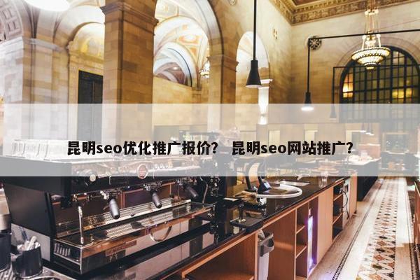 昆明seo优化推广报价？ 昆明seo网站推广？