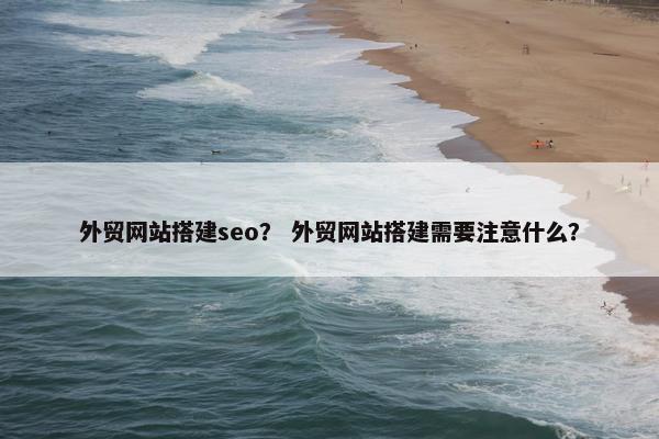 外贸网站搭建seo？ 外贸网站搭建需要注意什么？