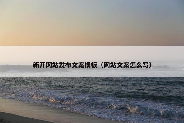 新开网站发布文案模板（网站文案怎么写）