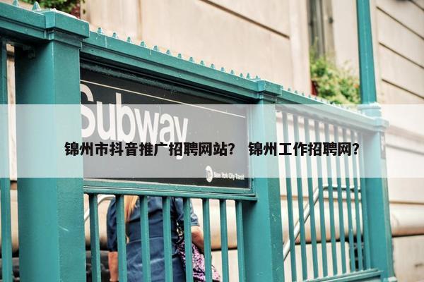 锦州市抖音推广招聘网站？ 锦州工作招聘网？