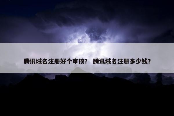 腾讯域名注册好个审核？ 腾讯域名注册多少钱？