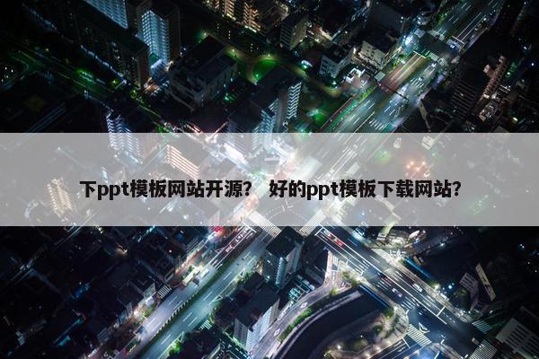 下ppt模板网站开源？ 好的ppt模板下载网站？