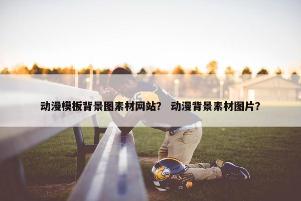 动漫模板背景图素材网站？ 动漫背景素材图片？