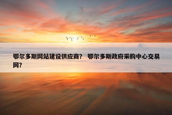 鄂尔多斯网站建设供应商？ 鄂尔多斯政府采购中心交易网？