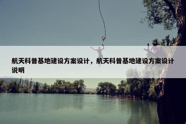 航天科普基地建设方案设计，航天科普基地建设方案设计说明