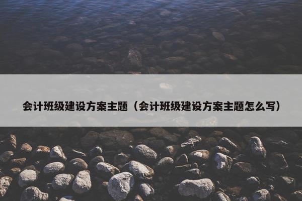 会计班级建设方案主题（会计班级建设方案主题怎么写）