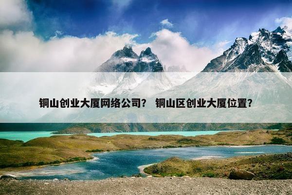 铜山创业大厦网络公司？ 铜山区创业大厦位置？