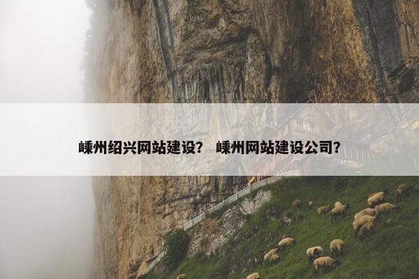 嵊州绍兴网站建设？ 嵊州网站建设公司？