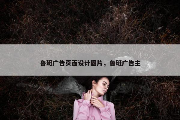 鲁班广告页面设计图片，鲁班广告主