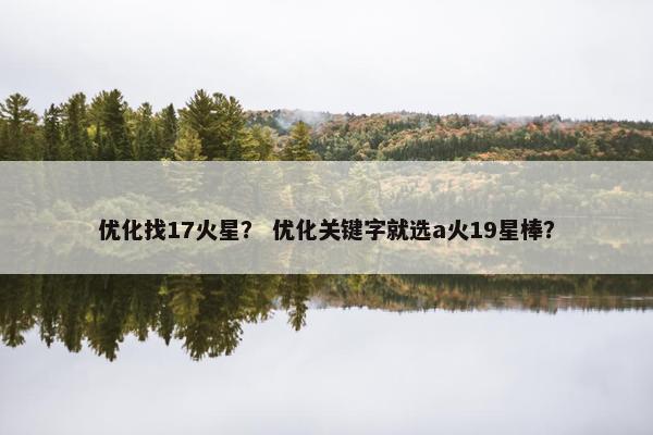 优化找17火星？ 优化关键字就选a火19星棒？
