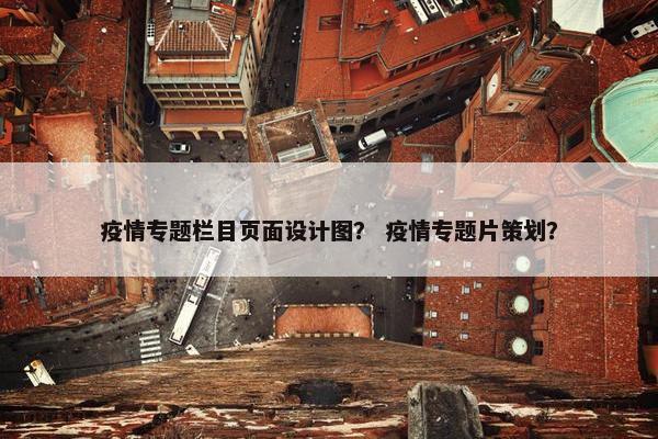 疫情专题栏目页面设计图？ 疫情专题片策划？