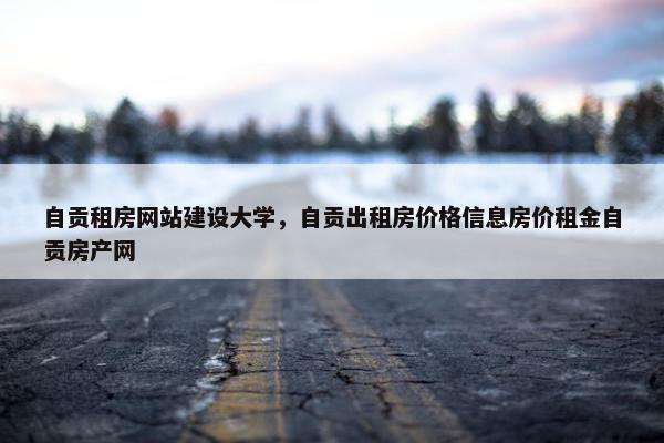 自贡租房网站建设大学，自贡出租房价格信息房价租金自贡房产网