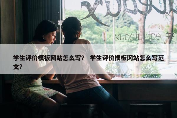 学生评价模板网站怎么写？ 学生评价模板网站怎么写范文？