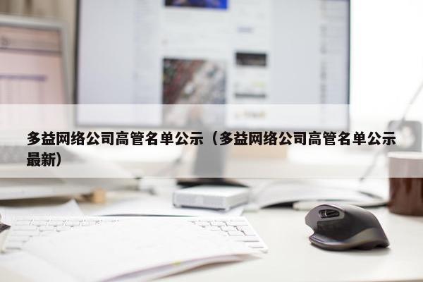 多益网络公司高管名单公示（多益网络公司高管名单公示最新）