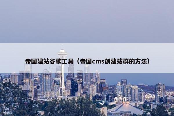 帝国建站谷歌工具（帝国cms创建站群的方法）