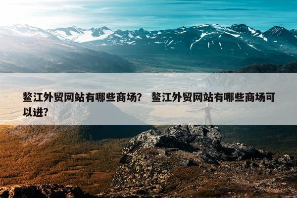 鳌江外贸网站有哪些商场？ 鳌江外贸网站有哪些商场可以进？